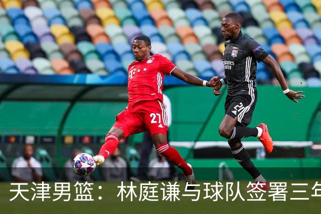 天津男篮：林庭谦与球队签署三年顶薪合同